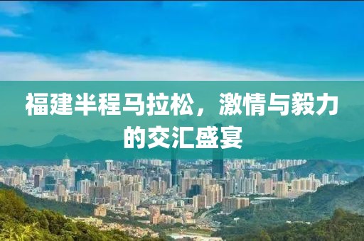 福建半程马拉松，激情与毅力的交汇盛宴