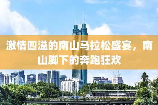 激情四溢的南山马拉松盛宴，南山脚下的奔跑狂欢