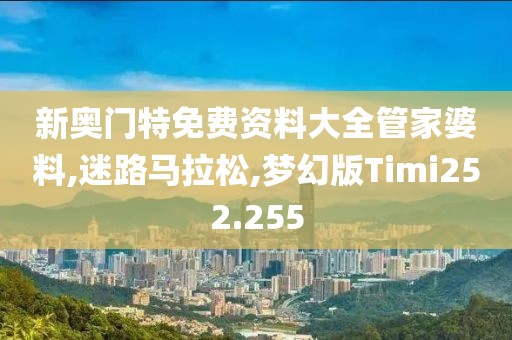 新奥门特免费资料大全管家婆料,迷路马拉松,梦幻版Timi252.255