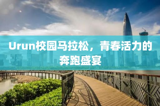 Urun校园马拉松，青春活力的奔跑盛宴