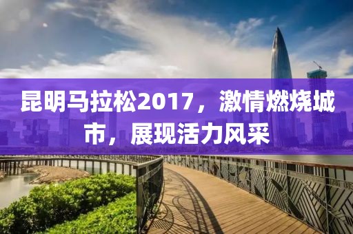 昆明马拉松2017，激情燃烧城市，展现活力风采