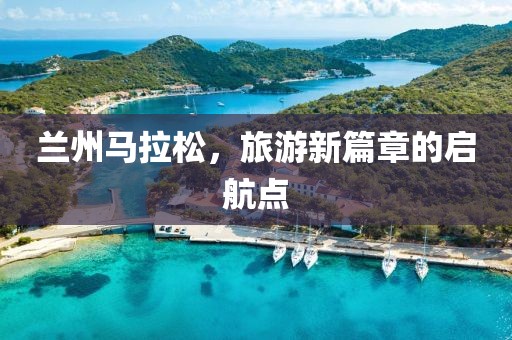 兰州马拉松，旅游新篇章的启航点
