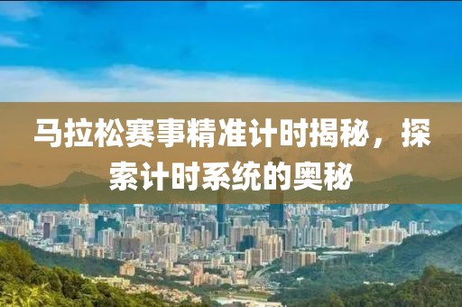 马拉松赛事精准计时揭秘，探索计时系统的奥秘
