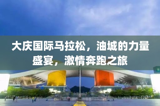 大庆国际马拉松，油城的力量盛宴，激情奔跑之旅