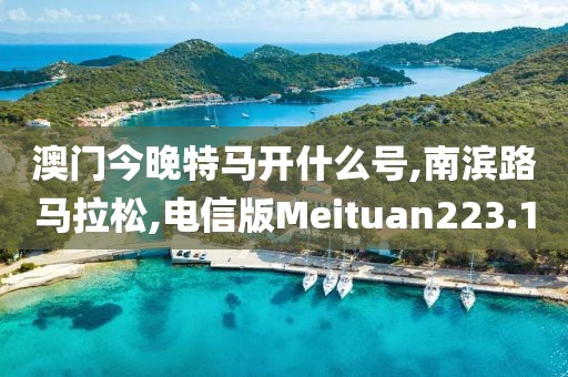 澳门今晚特马开什么号,南滨路马拉松,电信版Meituan223.1