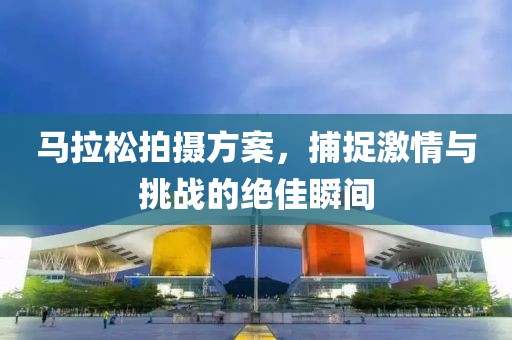 马拉松拍摄方案，捕捉激情与挑战的绝佳瞬间