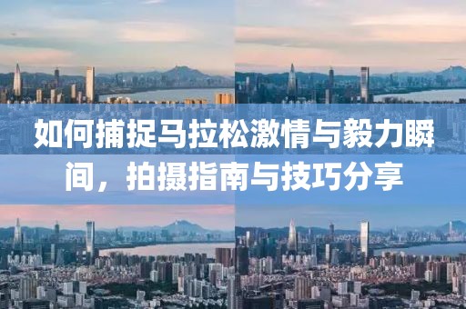 如何捕捉马拉松激情与毅力瞬间，拍摄指南与技巧分享