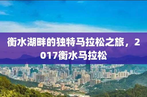 衡水湖畔的独特马拉松之旅，2017衡水马拉松