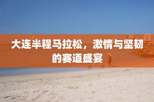 大连半程马拉松，激情与坚韧的赛道盛宴