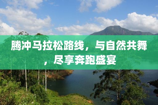 腾冲马拉松路线，与自然共舞，尽享奔跑盛宴