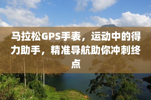 马拉松GPS手表，运动中的得力助手，精准导航助你冲刺终点