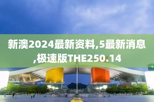 新澳2024最新资料,5最新消息,极速版THE250.14