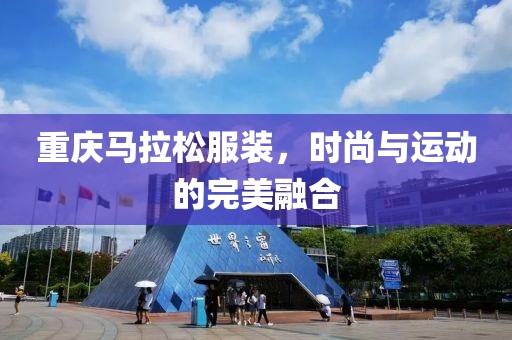 重庆马拉松服装，时尚与运动的完美融合