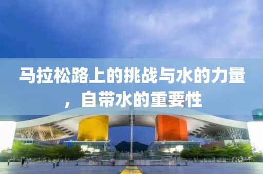 马拉松路上的挑战与水的力量，自带水的重要性