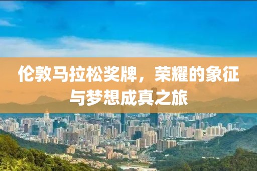 伦敦马拉松奖牌，荣耀的象征与梦想成真之旅