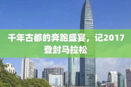 千年古都的奔跑盛宴，记2017登封马拉松