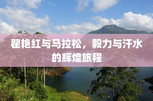 翟艳红与马拉松，毅力与汗水的辉煌旅程