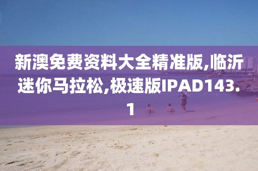 新澳免费资料大全精准版,临沂迷你马拉松,极速版IPAD143.1