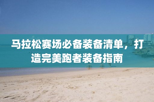 马拉松赛场必备装备清单，打造完美跑者装备指南