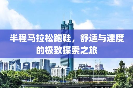 半程马拉松跑鞋，舒适与速度的极致探索之旅
