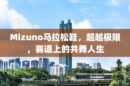Mizuno马拉松鞋，超越极限，赛道上的共舞人生