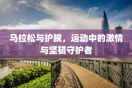 马拉松与护腕，运动中的激情与坚韧守护者