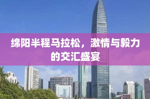 绵阳半程马拉松，激情与毅力的交汇盛宴