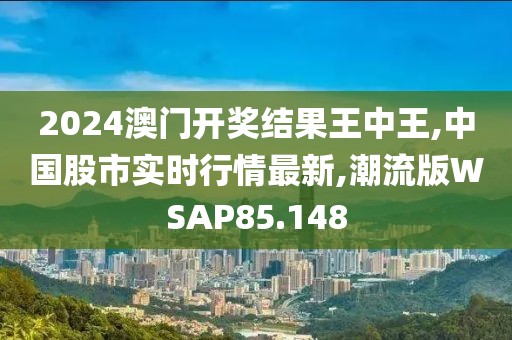 2024澳门开奖结果王中王,中国股市实时行情最新,潮流版WSAP85.148