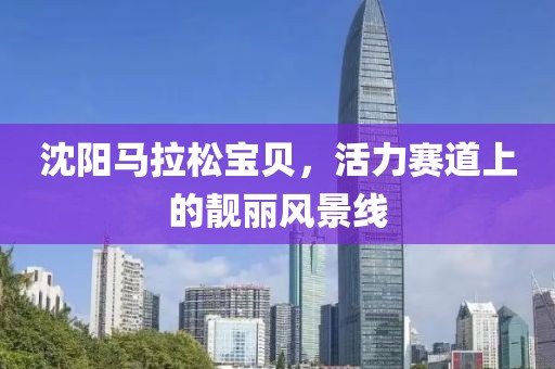 沈阳马拉松宝贝，活力赛道上的靓丽风景线