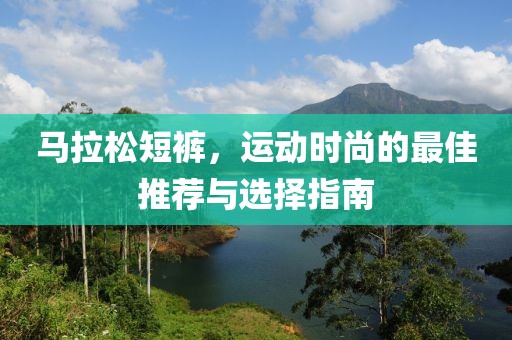 马拉松短裤，运动时尚的最佳推荐与选择指南