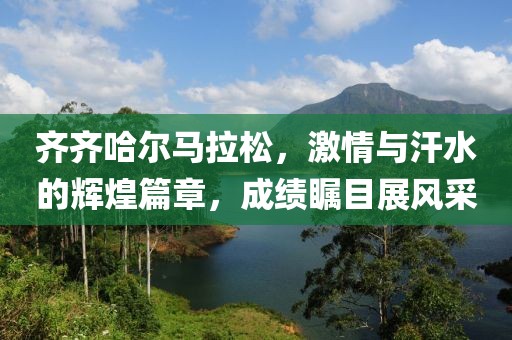 齐齐哈尔马拉松，激情与汗水的辉煌篇章，成绩瞩目展风采