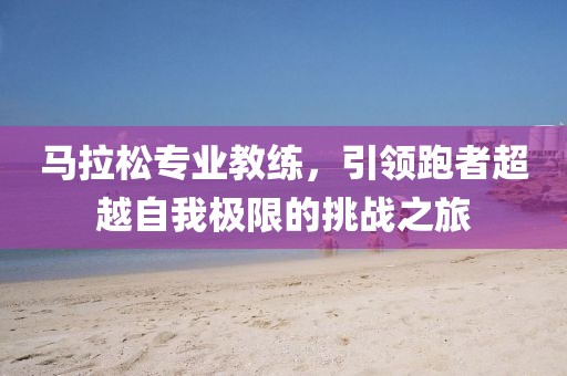 马拉松专业教练，引领跑者超越自我极限的挑战之旅