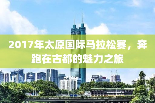 2017年太原国际马拉松赛，奔跑在古都的魅力之旅