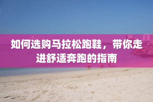 如何选购马拉松跑鞋，带你走进舒适奔跑的指南