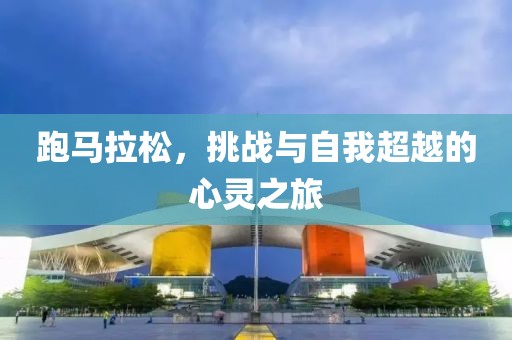 跑马拉松，挑战与自我超越的心灵之旅