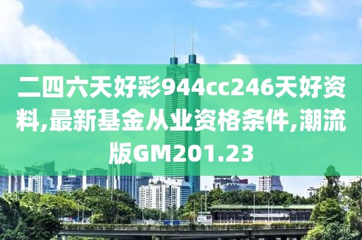 二四六天好彩944cc246天好资料,最新基金从业资格条件,潮流版GM201.23