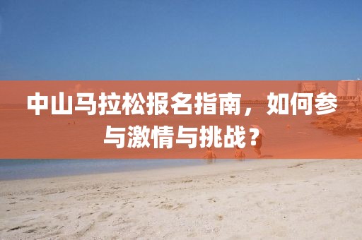 中山马拉松报名指南，如何参与激情与挑战？