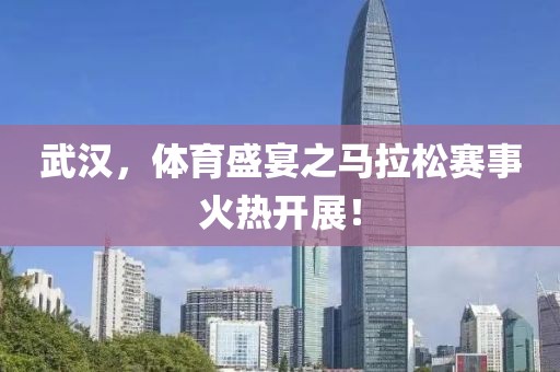 武汉，体育盛宴之马拉松赛事火热开展！