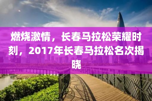 燃烧激情，长春马拉松荣耀时刻，2017年长春马拉松名次揭晓