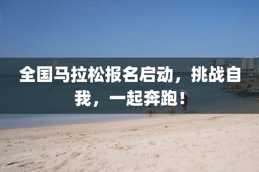 全国马拉松报名启动，挑战自我，一起奔跑！