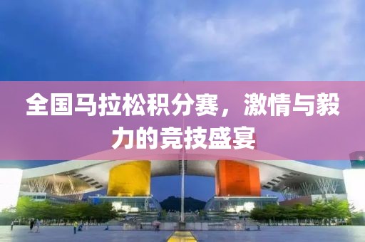 全国马拉松积分赛，激情与毅力的竞技盛宴