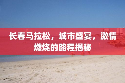 长春马拉松，城市盛宴，激情燃烧的路程揭秘
