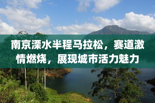 南京溧水半程马拉松，赛道激情燃烧，展现城市活力魅力