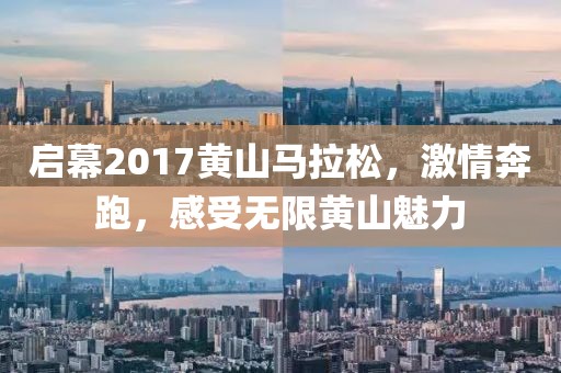 启幕2017黄山马拉松，激情奔跑，感受无限黄山魅力