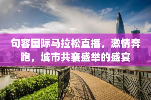 句容国际马拉松直播，激情奔跑，城市共襄盛举的盛宴