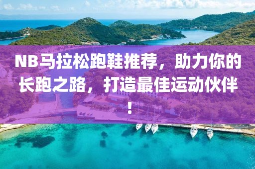 NB马拉松跑鞋推荐，助力你的长跑之路，打造最佳运动伙伴！