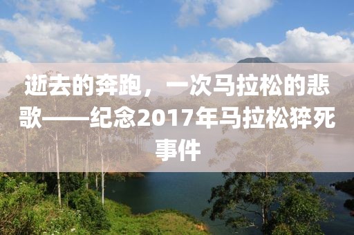 逝去的奔跑，一次马拉松的悲歌——纪念2017年马拉松猝死事件