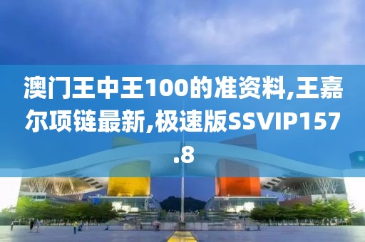 澳门王中王100的准资料,王嘉尔项链最新,极速版SSVIP157.8