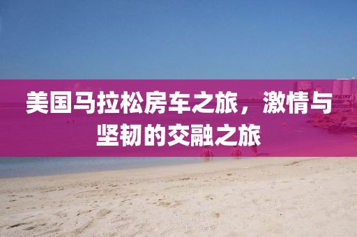 美国马拉松房车之旅，激情与坚韧的交融之旅