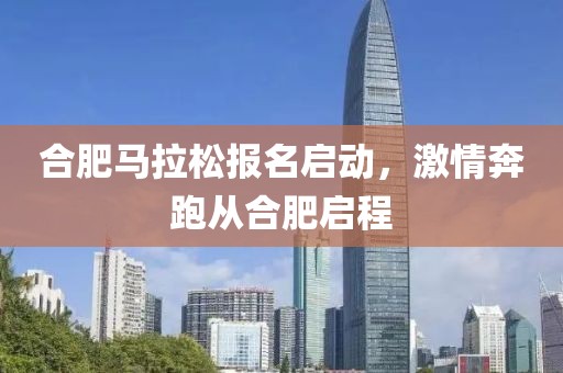 合肥马拉松报名启动，激情奔跑从合肥启程